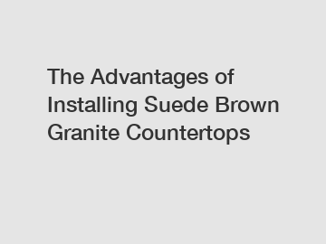 The Advantages of Installing Suede Brown Granite Countertops