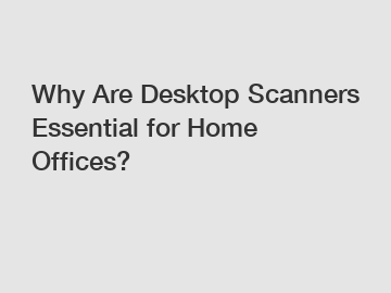 Why Are Desktop Scanners Essential for Home Offices?