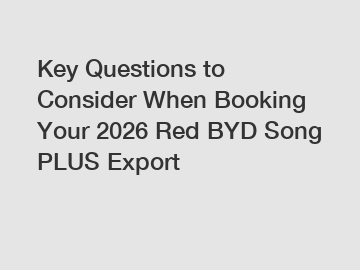 Key Questions to Consider When Booking Your 2026 Red BYD Song PLUS Export