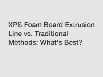 XPS Foam Board Extrusion Line vs. Traditional Methods: What's Best?