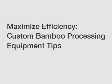 Maximize Efficiency: Custom Bamboo Processing Equipment Tips