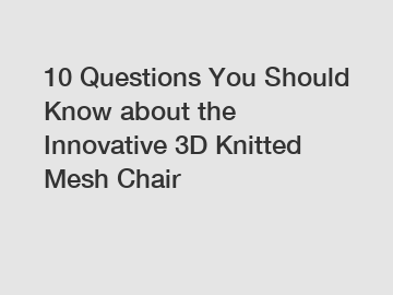 10 Questions You Should Know about the Innovative 3D Knitted Mesh Chair