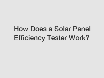 How Does a Solar Panel Efficiency Tester Work?