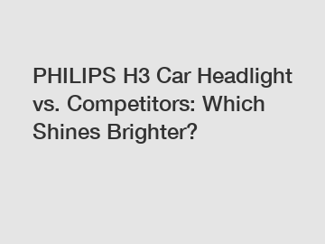 PHILIPS H3 Car Headlight vs. Competitors: Which Shines Brighter?