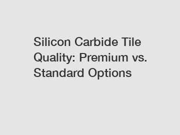Silicon Carbide Tile Quality: Premium vs. Standard Options