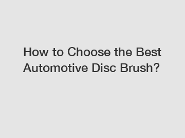 How to Choose the Best Automotive Disc Brush?