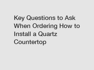 Key Questions to Ask When Ordering How to Install a Quartz Countertop