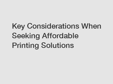 Key Considerations When Seeking Affordable Printing Solutions