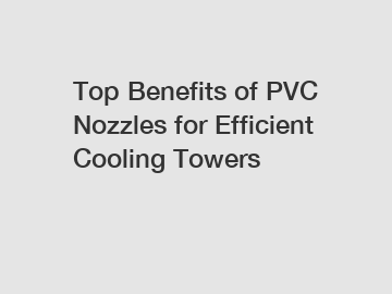 Top Benefits of PVC Nozzles for Efficient Cooling Towers