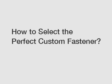 How to Select the Perfect Custom Fastener?