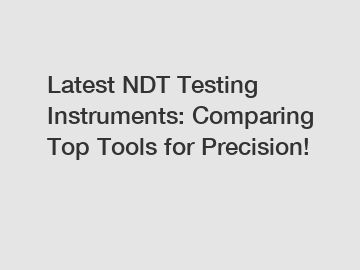 Latest NDT Testing Instruments: Comparing Top Tools for Precision!