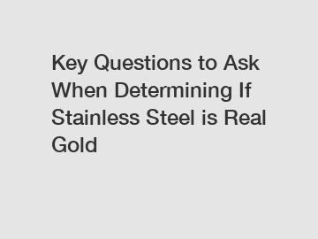 Key Questions to Ask When Determining If Stainless Steel is Real Gold