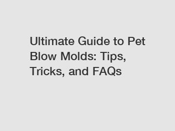 Ultimate Guide to Pet Blow Molds: Tips, Tricks, and FAQs