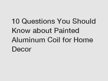 10 Questions You Should Know about Painted Aluminum Coil for Home Decor