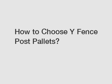 How to Choose Y Fence Post Pallets?