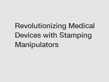 Revolutionizing Medical Devices with Stamping Manipulators