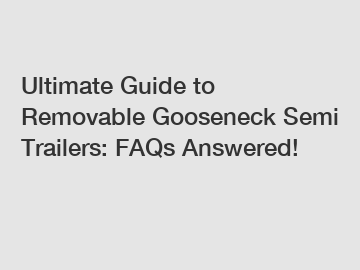 Ultimate Guide to Removable Gooseneck Semi Trailers: FAQs Answered!