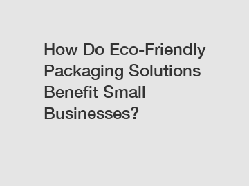 How Do Eco-Friendly Packaging Solutions Benefit Small Businesses?