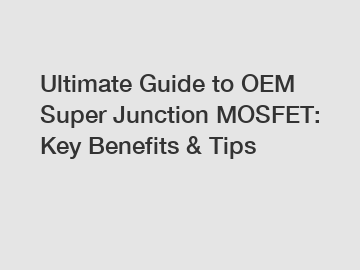 Ultimate Guide to OEM Super Junction MOSFET: Key Benefits & Tips