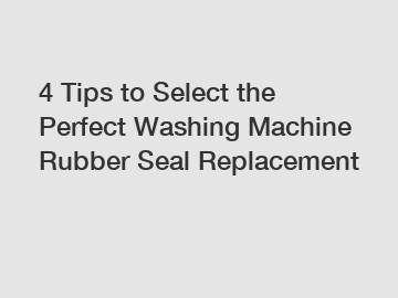 4 Tips to Select the Perfect Washing Machine Rubber Seal Replacement