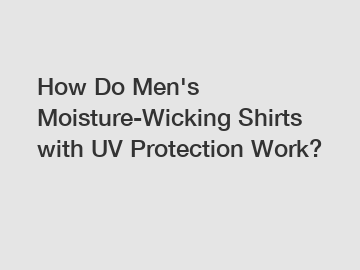 How Do Men's Moisture-Wicking Shirts with UV Protection Work?