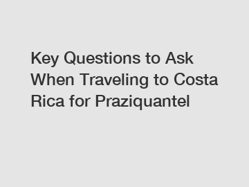 Key Questions to Ask When Traveling to Costa Rica for Praziquantel