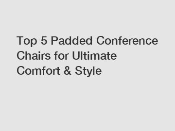 Top 5 Padded Conference Chairs for Ultimate Comfort & Style