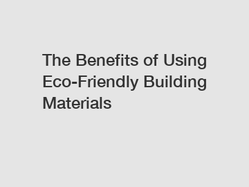 The Benefits of Using Eco-Friendly Building Materials