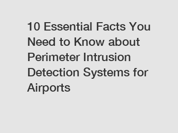 10 Essential Facts You Need to Know about Perimeter Intrusion Detection Systems for Airports