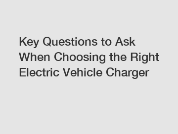 Key Questions to Ask When Choosing the Right Electric Vehicle Charger