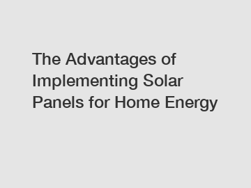 The Advantages of Implementing Solar Panels for Home Energy