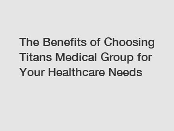 The Benefits of Choosing Titans Medical Group for Your Healthcare Needs