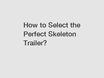 How to Select the Perfect Skeleton Trailer?