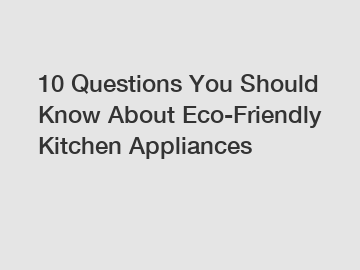 10 Questions You Should Know About Eco-Friendly Kitchen Appliances