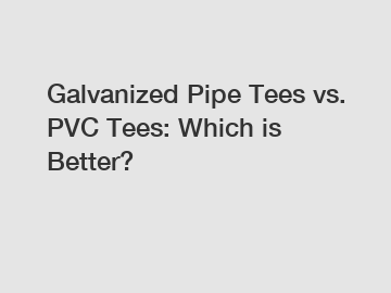 Galvanized Pipe Tees vs. PVC Tees: Which is Better?