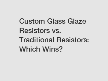 Custom Glass Glaze Resistors vs. Traditional Resistors: Which Wins?