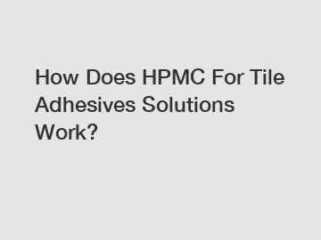 How Does HPMC For Tile Adhesives Solutions Work?