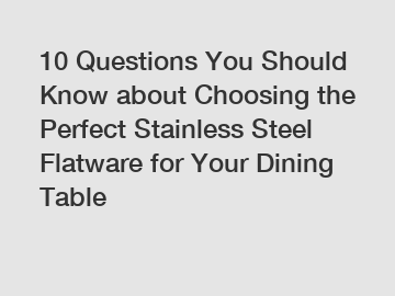 10 Questions You Should Know about Choosing the Perfect Stainless Steel Flatware for Your Dining Table