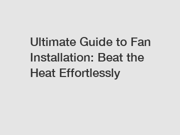 Ultimate Guide to Fan Installation: Beat the Heat Effortlessly