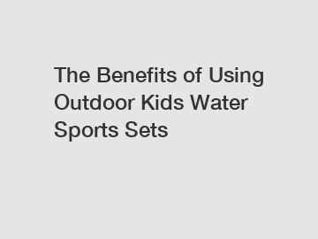 The Benefits of Using Outdoor Kids Water Sports Sets