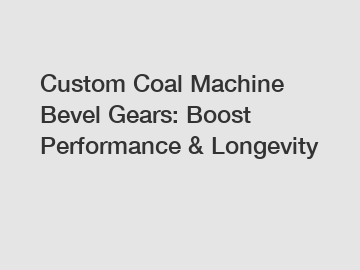 Custom Coal Machine Bevel Gears: Boost Performance & Longevity