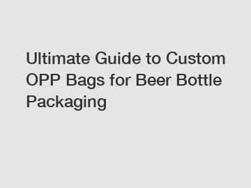 Ultimate Guide to Custom OPP Bags for Beer Bottle Packaging