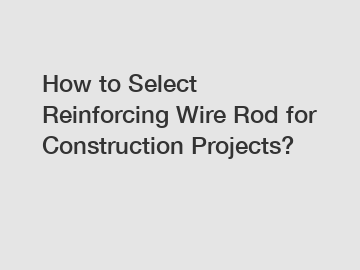 How to Select Reinforcing Wire Rod for Construction Projects?