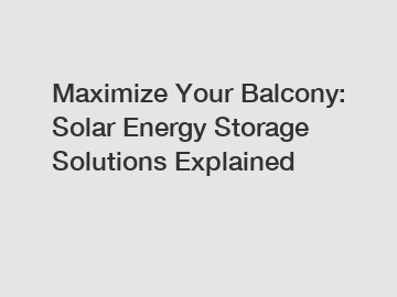 Maximize Your Balcony: Solar Energy Storage Solutions Explained