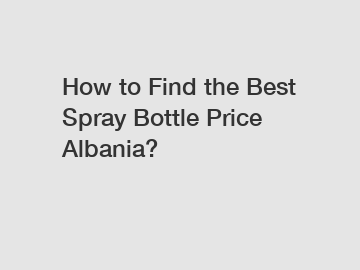 How to Find the Best Spray Bottle Price Albania?