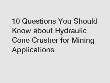 10 Questions You Should Know about Hydraulic Cone Crusher for Mining Applications