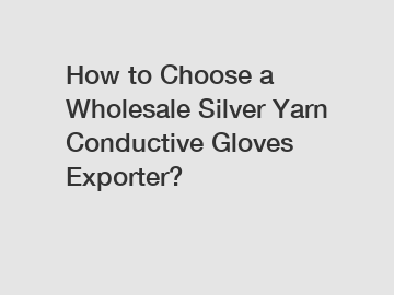 How to Choose a Wholesale Silver Yarn Conductive Gloves Exporter?