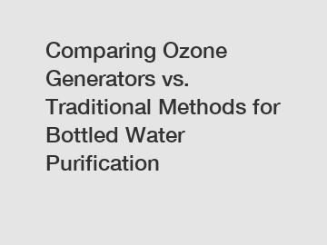 Comparing Ozone Generators vs. Traditional Methods for Bottled Water Purification