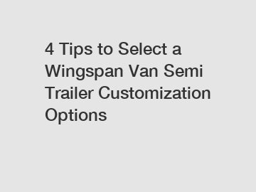 4 Tips to Select a Wingspan Van Semi Trailer Customization Options