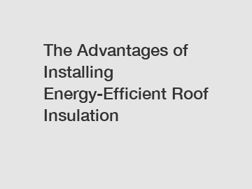 The Advantages of Installing Energy-Efficient Roof Insulation